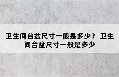 卫生间台盆尺寸一般是多少？ 卫生间台盆尺寸一般是多少